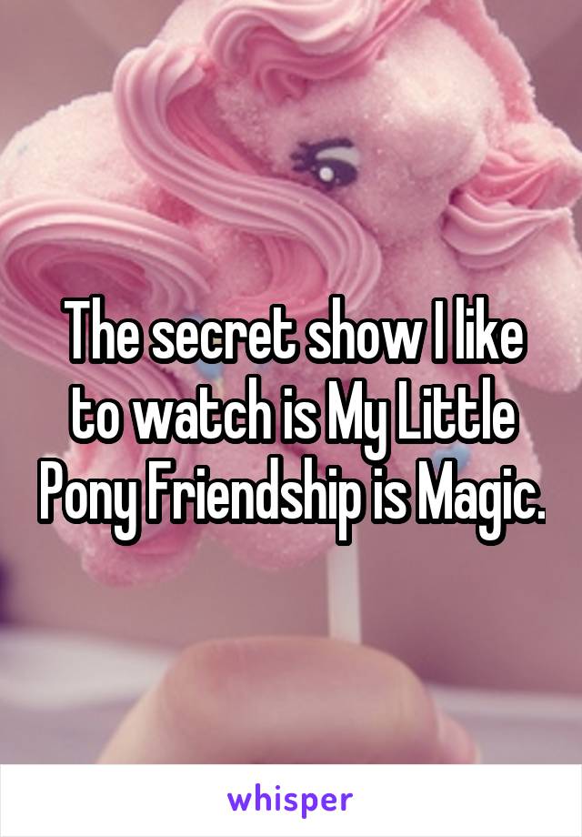 The secret show I like to watch is My Little Pony Friendship is Magic.