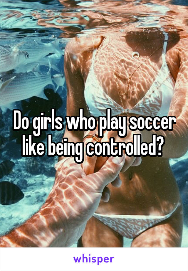 Do girls who play soccer like being controlled? 