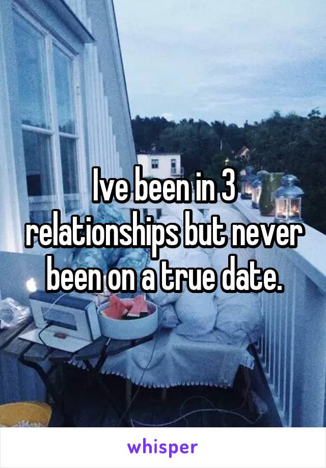 Ive been in 3 relationships but never been on a true date.