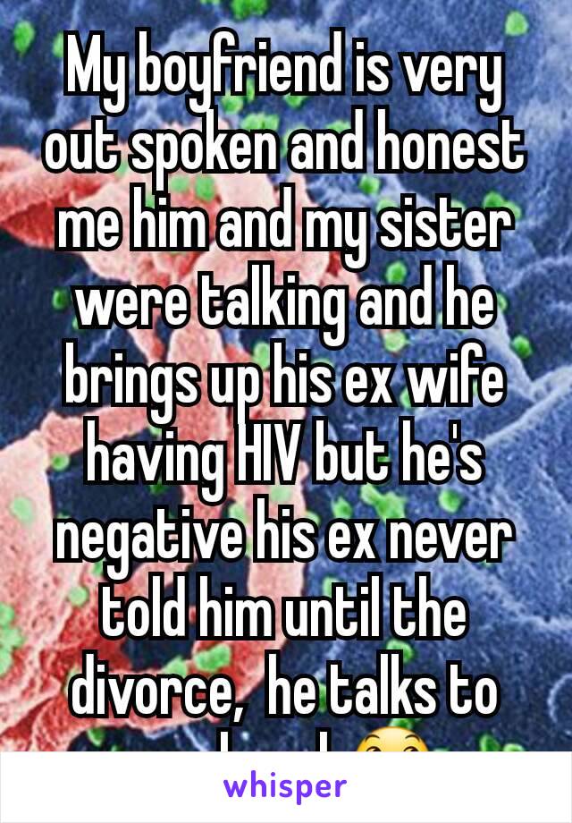 My boyfriend is very out spoken and honest me him and my sister were talking and he brings up his ex wife having HIV but he's negative his ex never told him until the divorce,  he talks to much smh😞