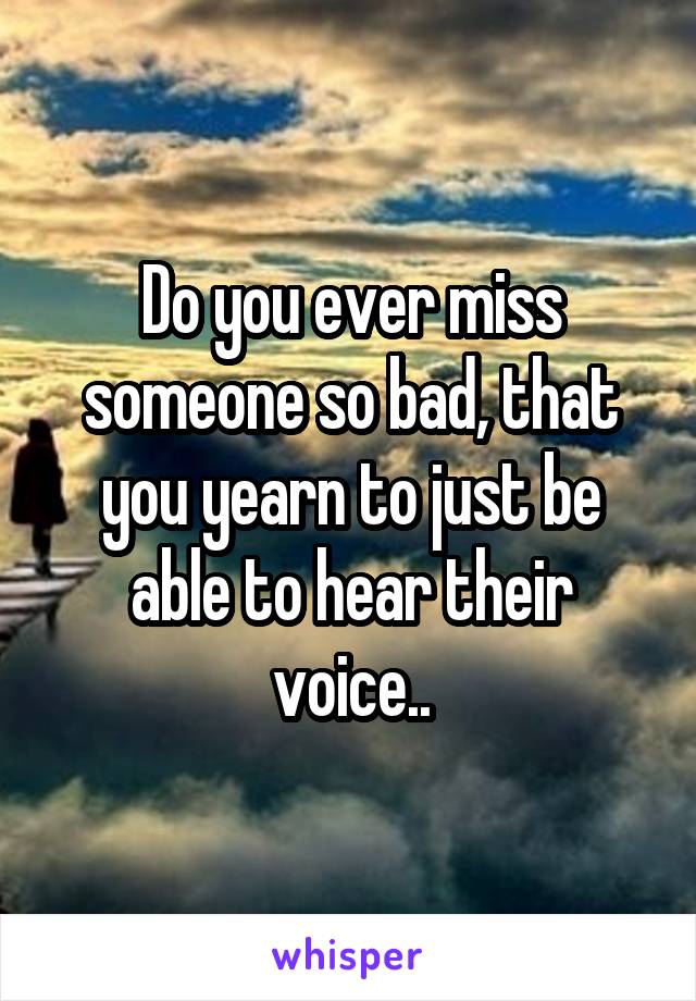 Do you ever miss someone so bad, that you yearn to just be able to hear their voice..