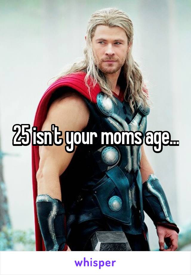 25 isn't your moms age...