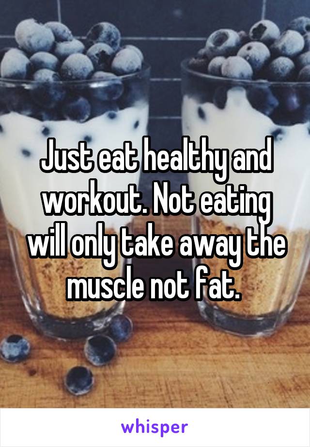 Just eat healthy and workout. Not eating will only take away the muscle not fat. 