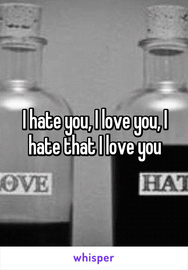 I hate you, I love you, I hate that I love you