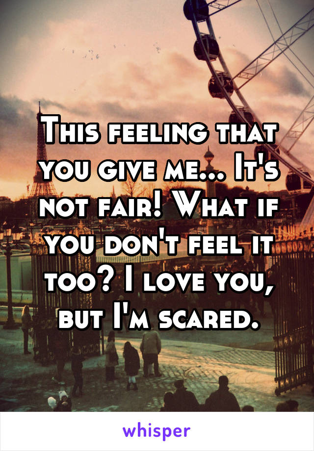 This feeling that you give me... It's not fair! What if you don't feel it too? I love you, but I'm scared.