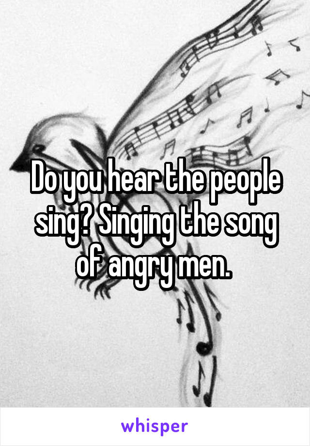 Do you hear the people sing? Singing the song of angry men. 