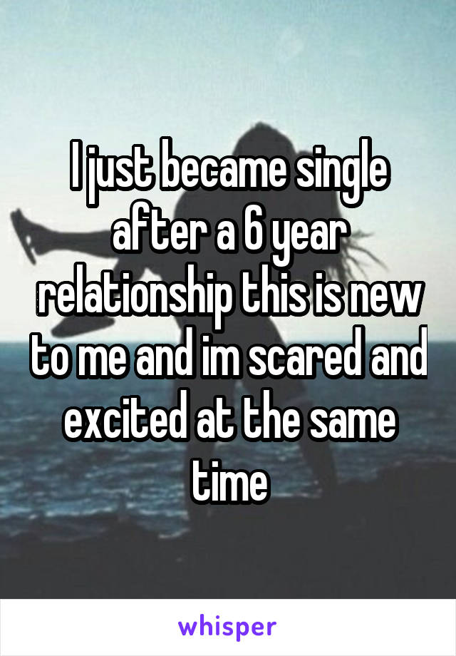 I just became single after a 6 year relationship this is new to me and im scared and excited at the same time