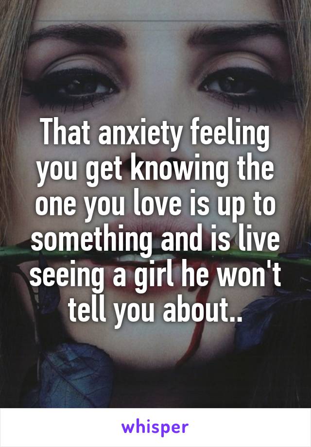 That anxiety feeling you get knowing the one you love is up to something and is live seeing a girl he won't tell you about..