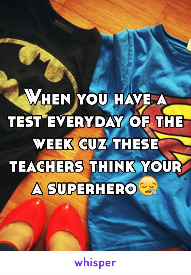 When you have a test everyday of the week cuz these teachers think your a superhero😪