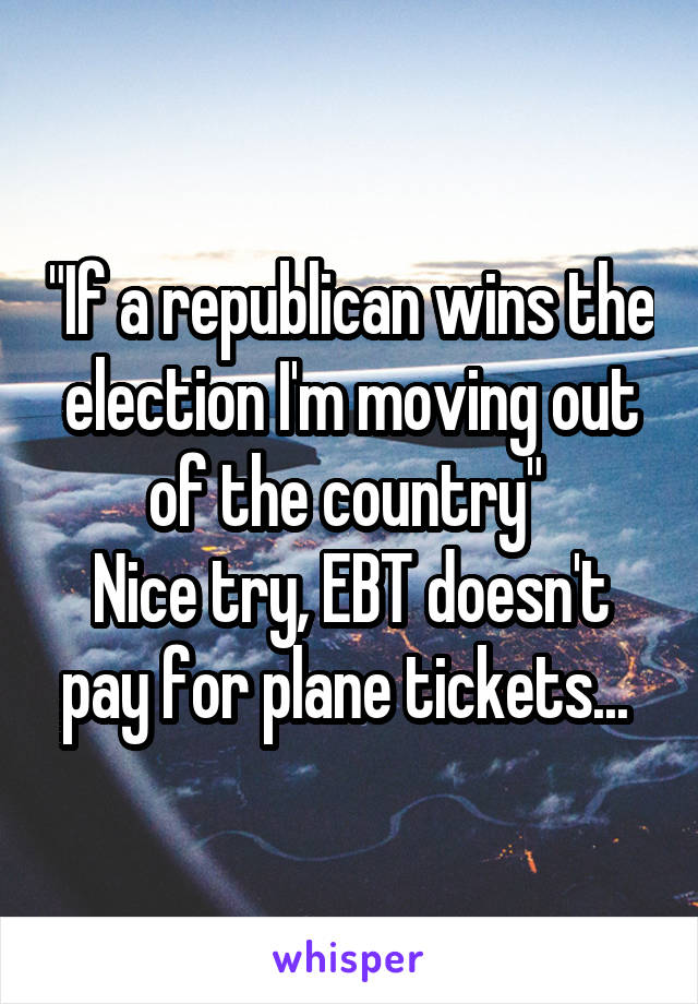 "If a republican wins the election I'm moving out of the country" 
Nice try, EBT doesn't pay for plane tickets... 