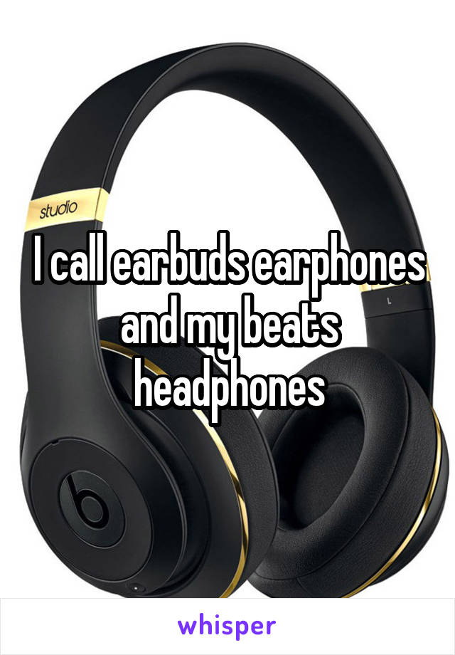 I call earbuds earphones and my beats headphones