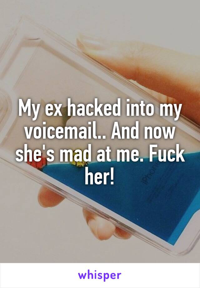 My ex hacked into my voicemail.. And now she's mad at me. Fuck her!