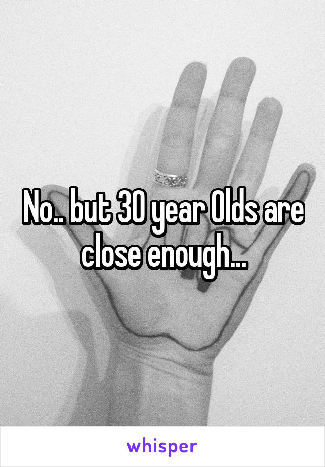 No.. but 30 year Olds are close enough...