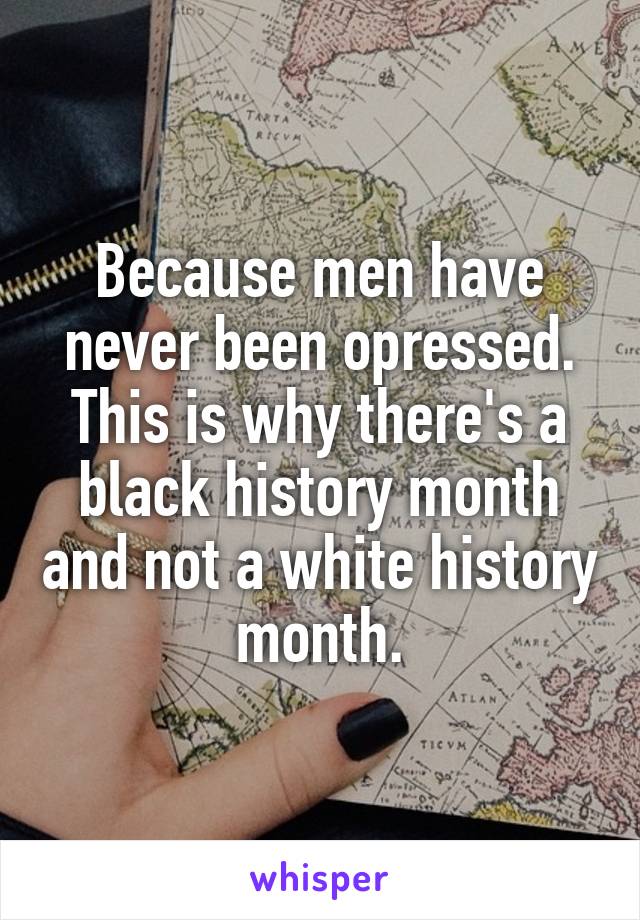 Because men have never been opressed. This is why there's a black history month and not a white history month.