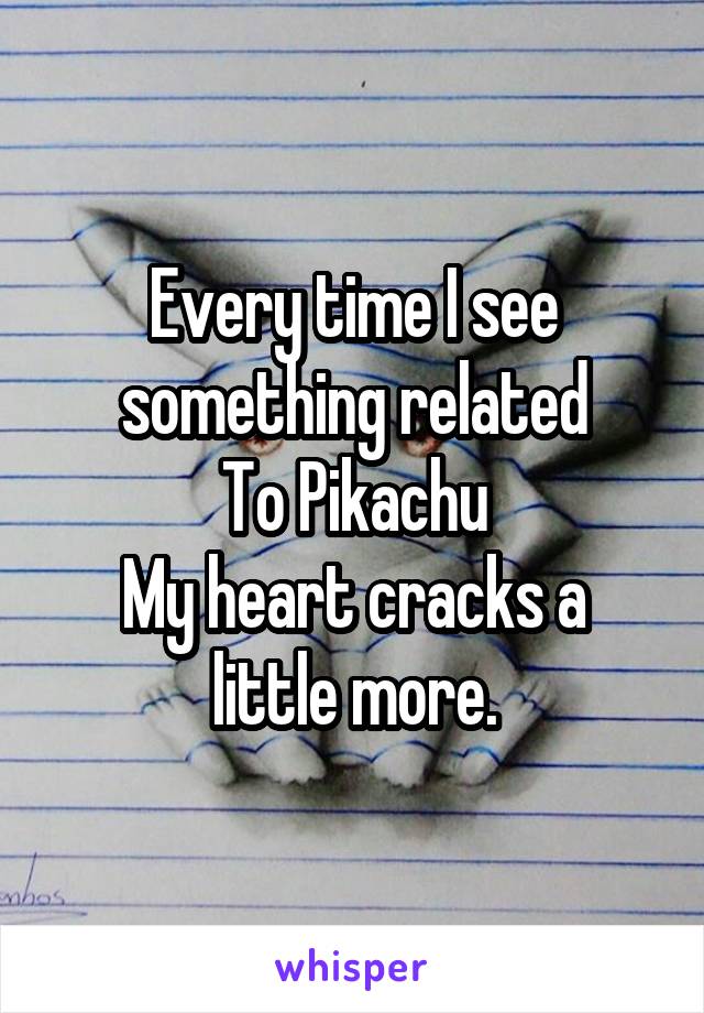 Every time I see something related
To Pikachu
My heart cracks a little more.