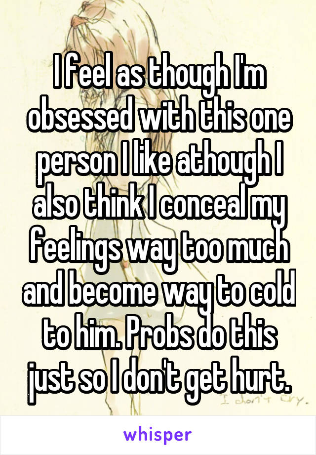 I feel as though I'm obsessed with this one person I like athough I also think I conceal my feelings way too much and become way to cold to him. Probs do this just so I don't get hurt.