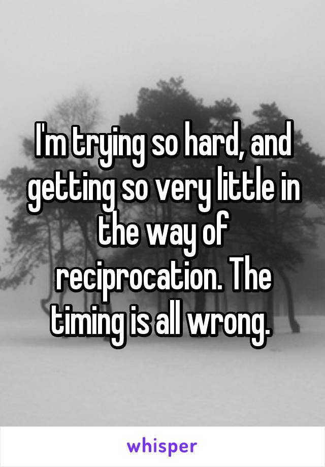 I'm trying so hard, and getting so very little in the way of reciprocation. The timing is all wrong. 