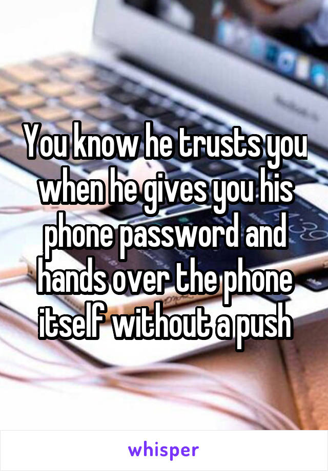 You know he trusts you when he gives you his phone password and hands over the phone itself without a push