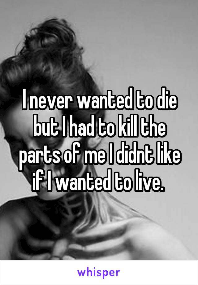 I never wanted to die but I had to kill the parts of me I didnt like if I wanted to live. 