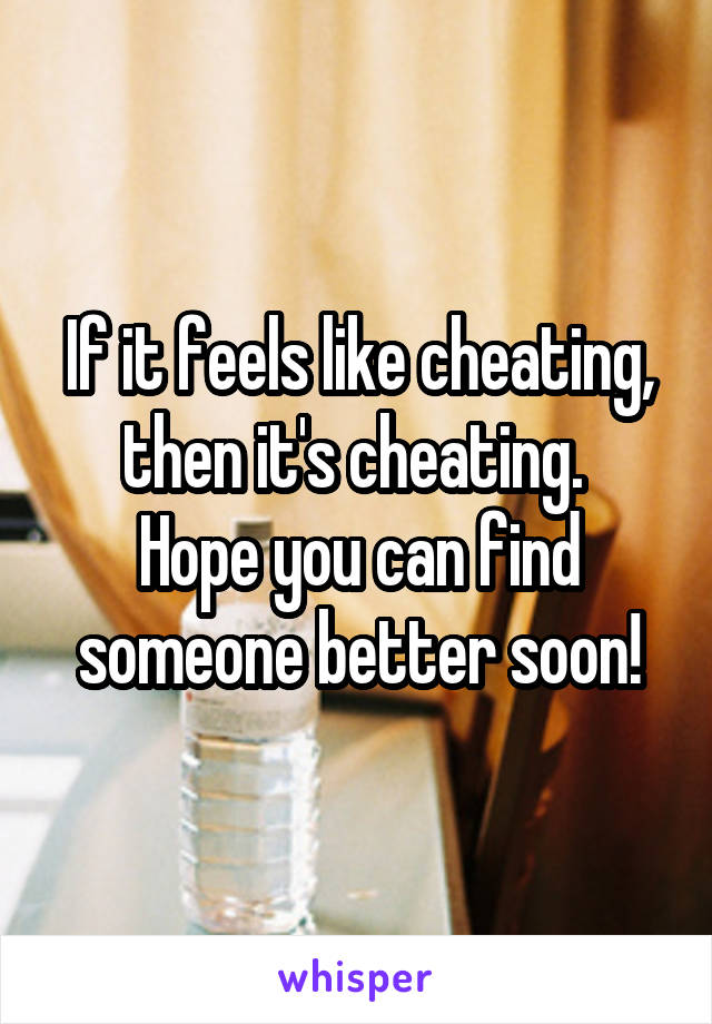 If it feels like cheating, then it's cheating. 
Hope you can find someone better soon!