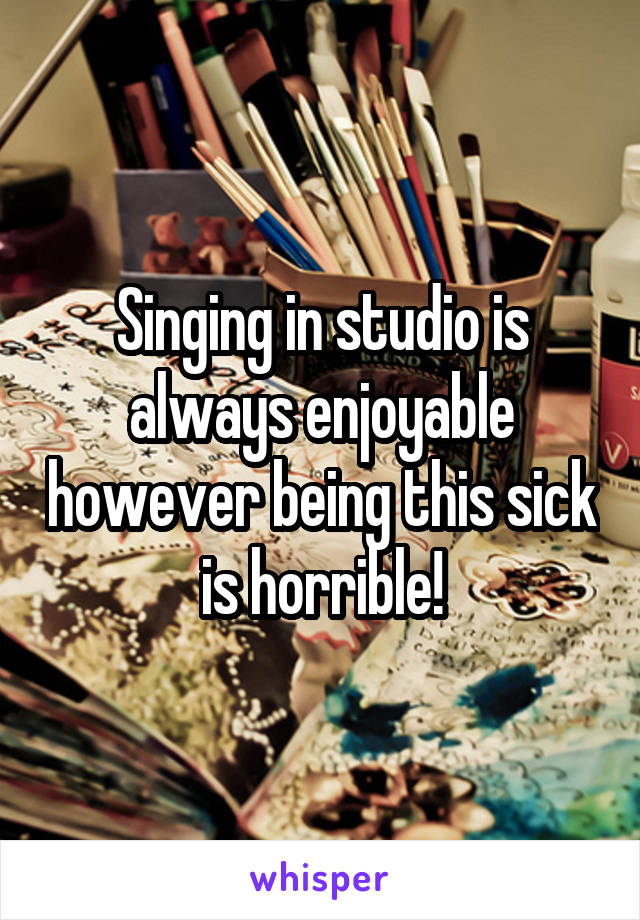 Singing in studio is always enjoyable however being this sick is horrible!