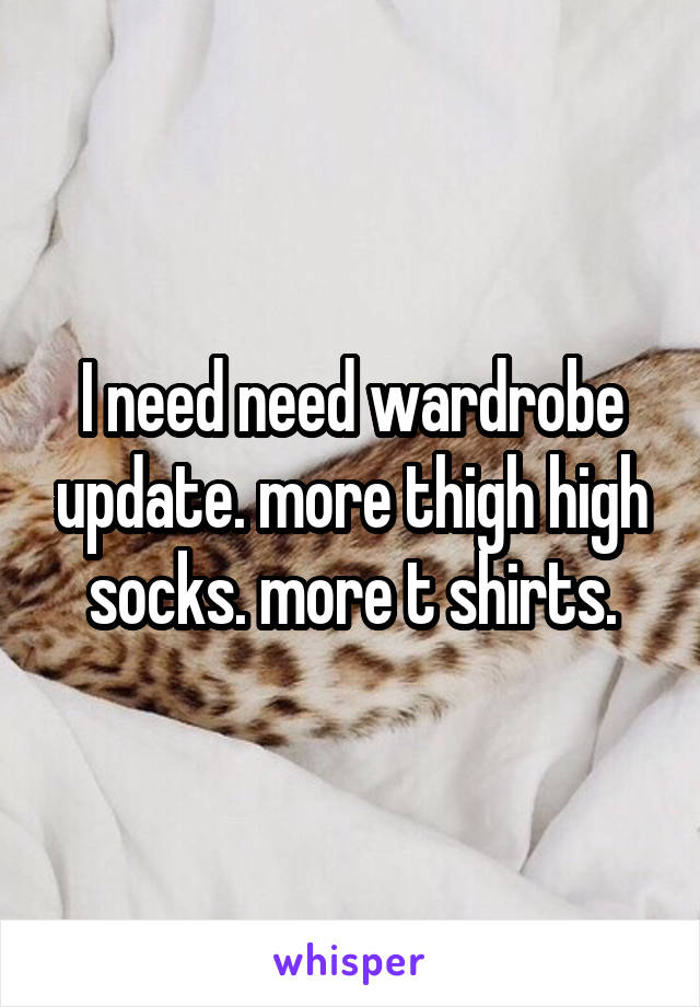 I need need wardrobe update. more thigh high socks. more t shirts.