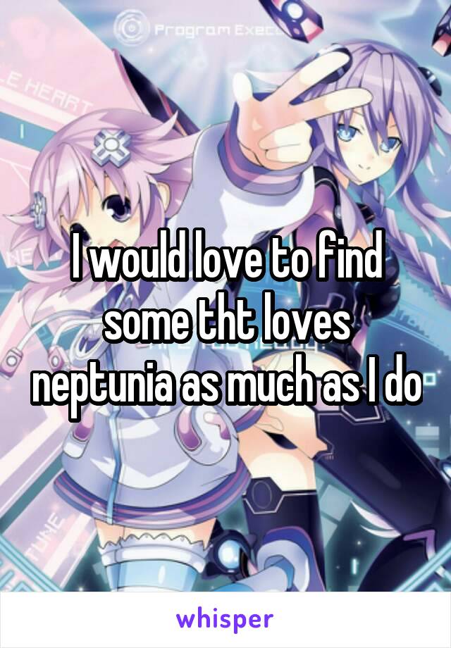 I would love to find some tht loves neptunia as much as I do