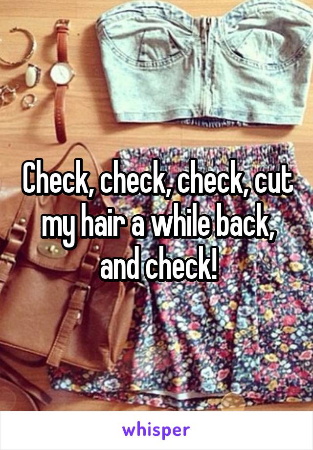 Check, check, check, cut my hair a while back, and check!