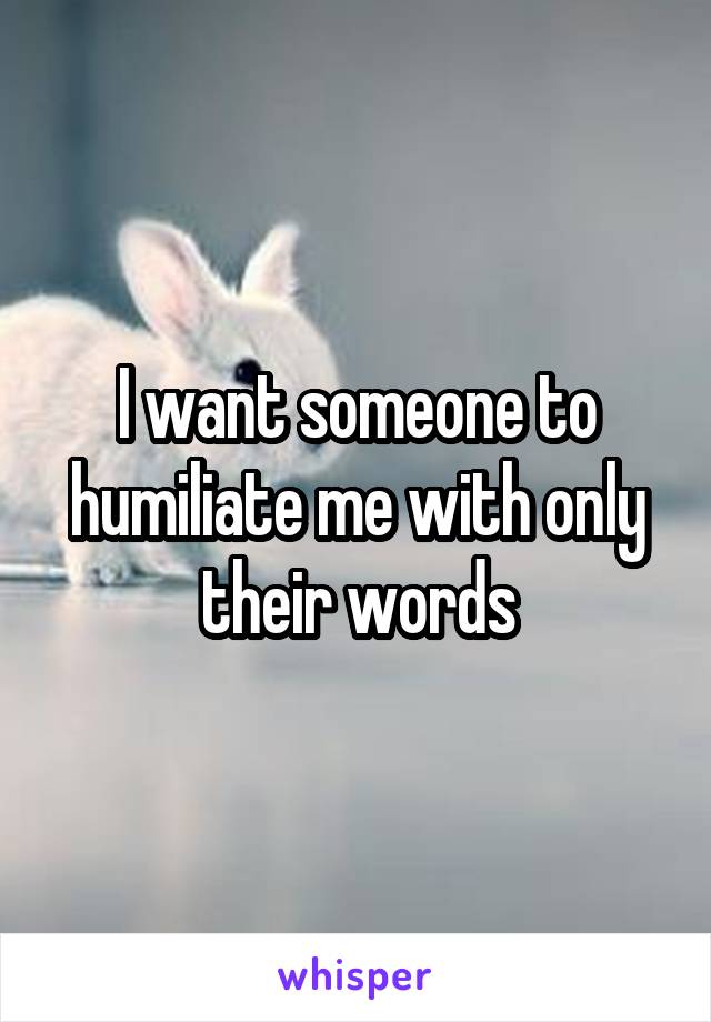 I want someone to humiliate me with only their words