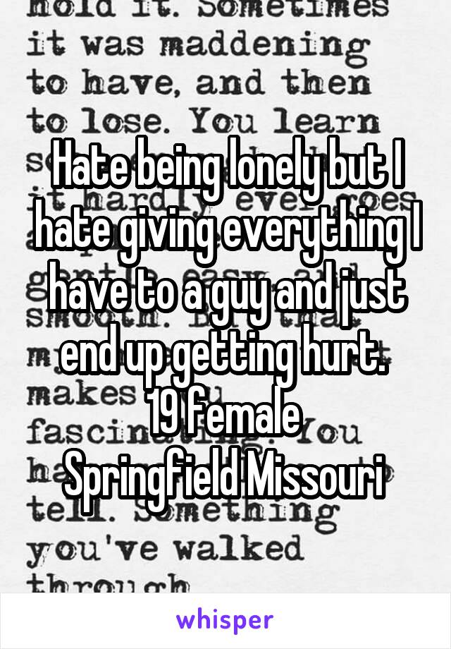 Hate being lonely but I hate giving everything I have to a guy and just end up getting hurt. 
19 female 
Springfield Missouri 