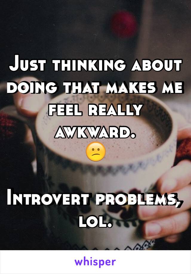 Just thinking about doing that makes me feel really awkward.
😕

Introvert problems, lol.