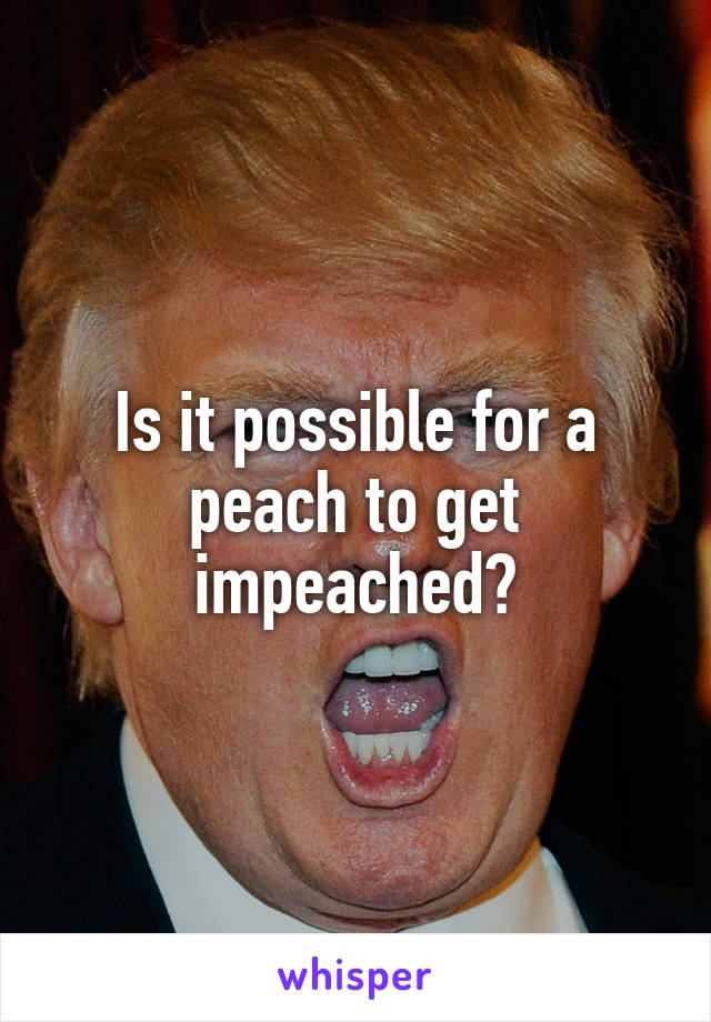 Is it possible for a peach to get impeached?