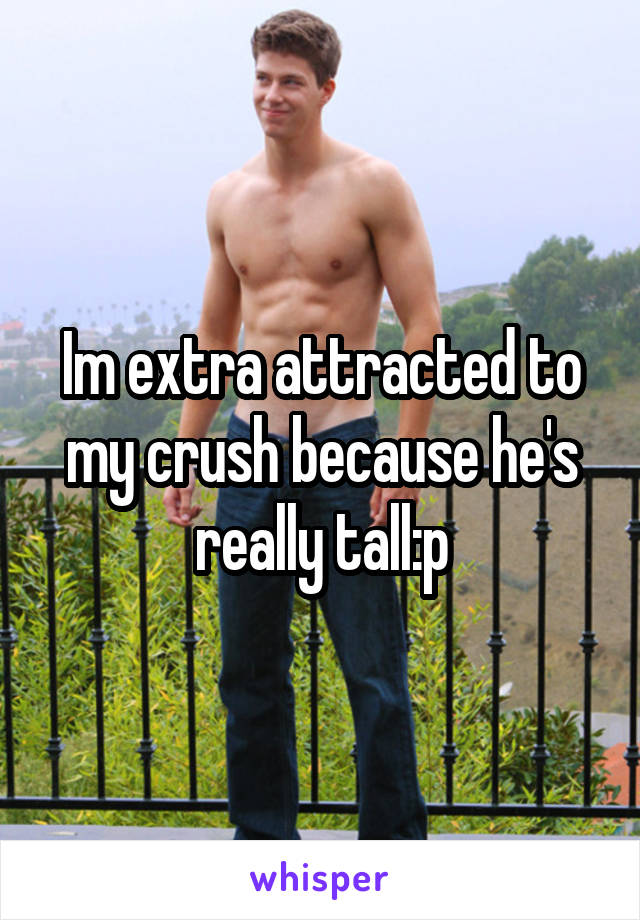 Im extra attracted to my crush because he's really tall:p