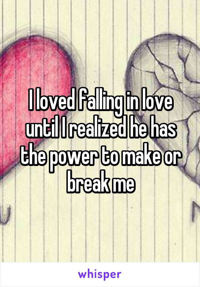 I loved falling in love until I realized he has the power to make or break me