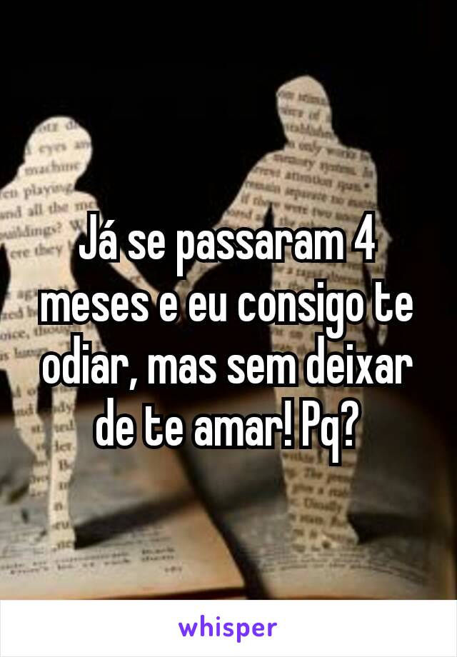 Já se passaram 4 meses e eu consigo te odiar, mas sem deixar de te amar! Pq?