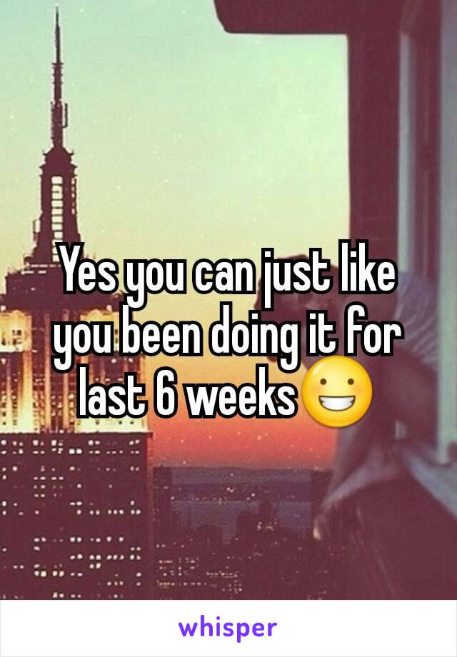 Yes you can just like you been doing it for last 6 weeks😀