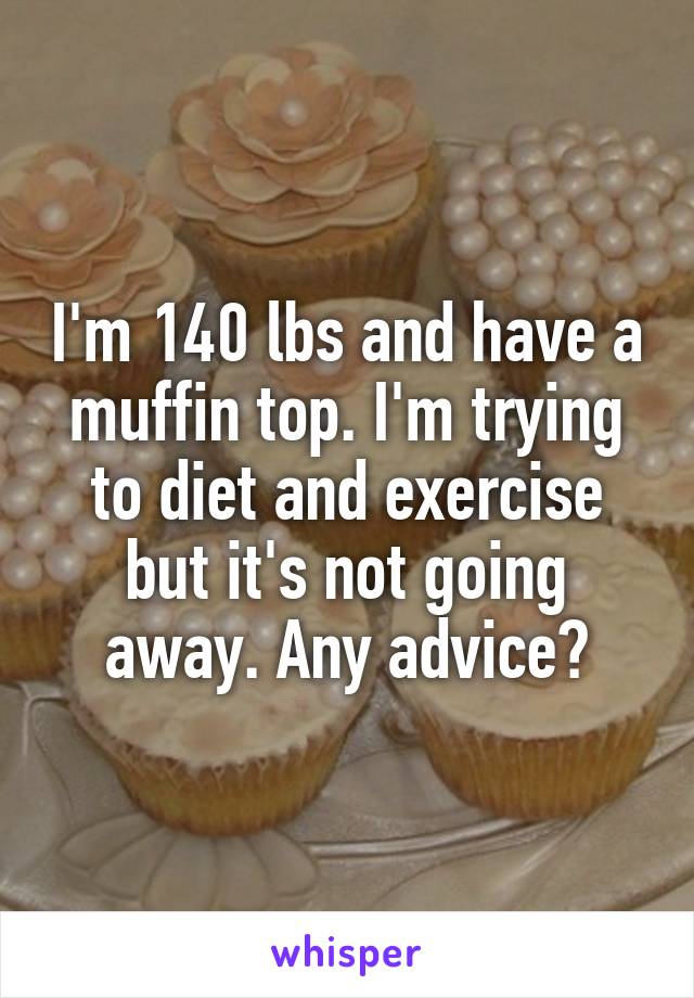 I'm 140 lbs and have a muffin top. I'm trying to diet and exercise but it's not going away. Any advice?