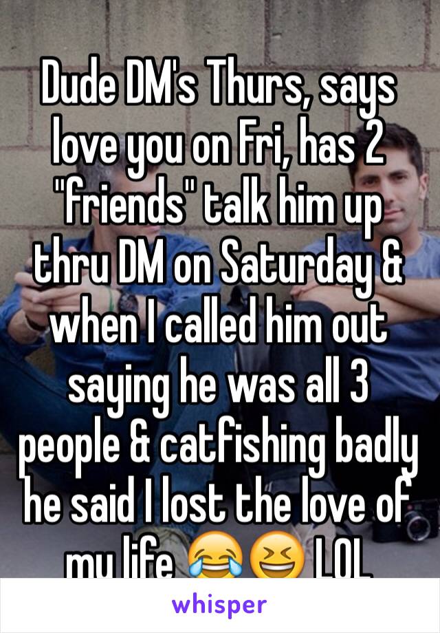 Dude DM's Thurs, says love you on Fri, has 2 "friends" talk him up thru DM on Saturday & when I called him out saying he was all 3 people & catfishing badly he said I lost the love of my life 😂😆 LOL