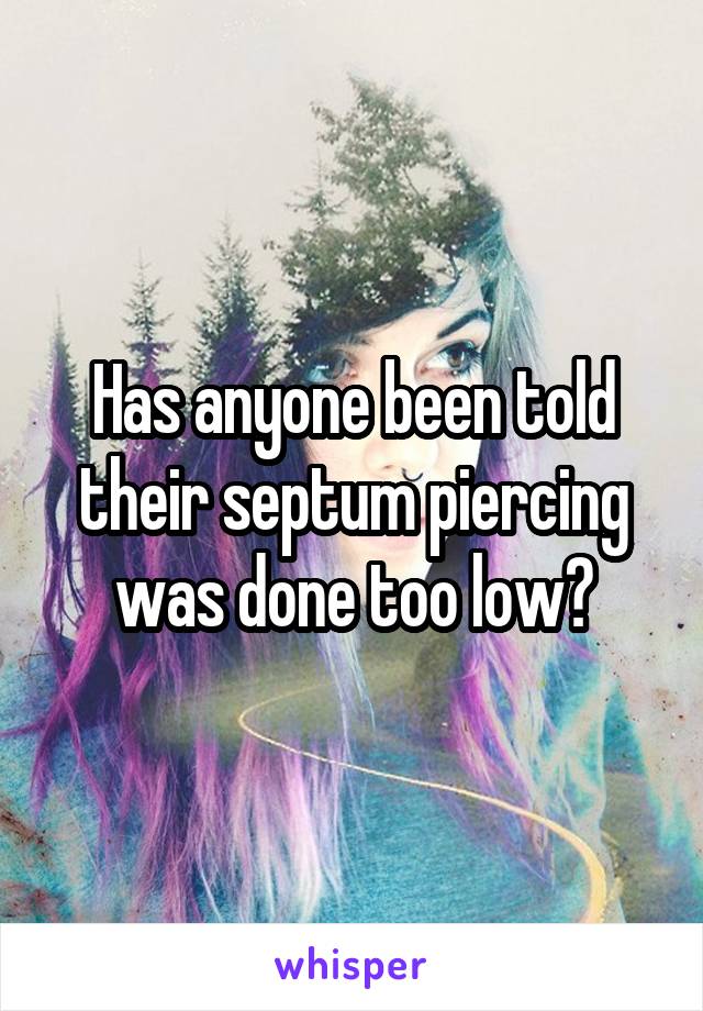 Has anyone been told their septum piercing was done too low?