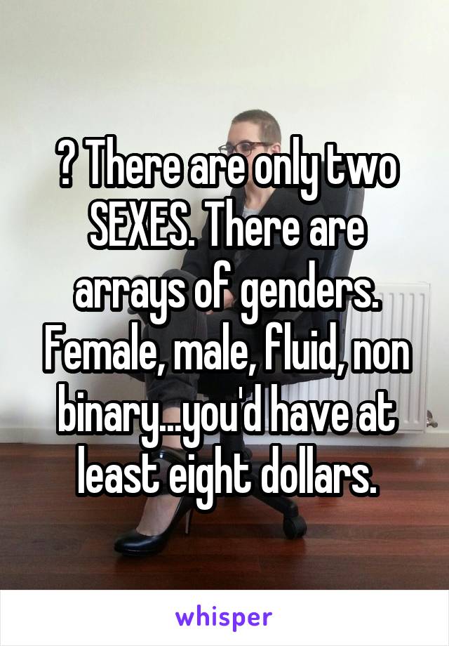 ? There are only two SEXES. There are arrays of genders. Female, male, fluid, non binary...you'd have at least eight dollars.