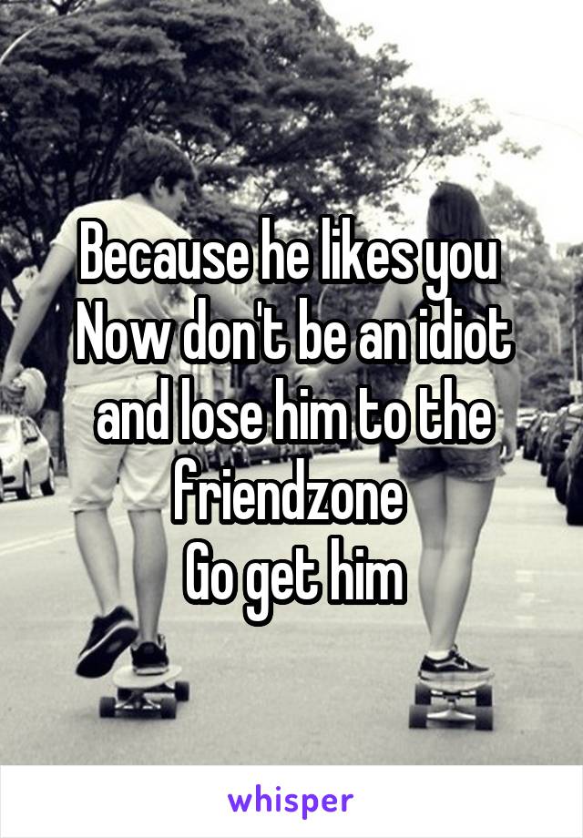 Because he likes you 
Now don't be an idiot and lose him to the friendzone 
Go get him