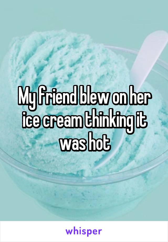 My friend blew on her ice cream thinking it was hot