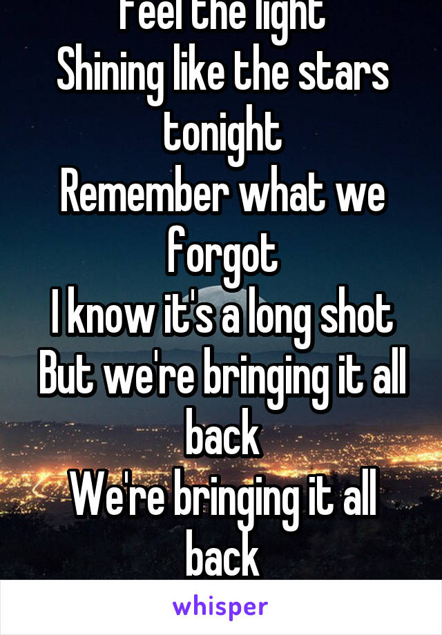 Feel the light
Shining like the stars tonight
Remember what we forgot
I know it's a long shot
But we're bringing it all back
We're bringing it all back
