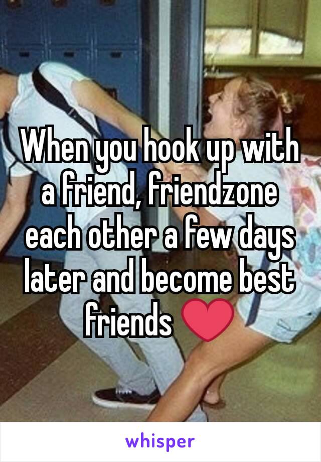 When you hook up with a friend, friendzone each other a few days later and become best friends ❤