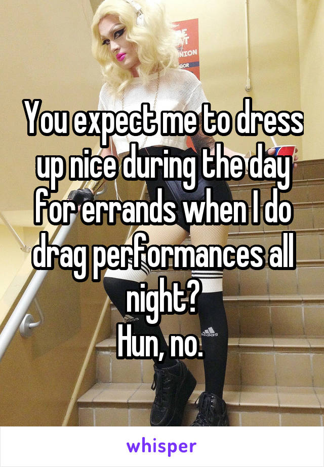 You expect me to dress up nice during the day for errands when I do drag performances all night?
Hun, no. 