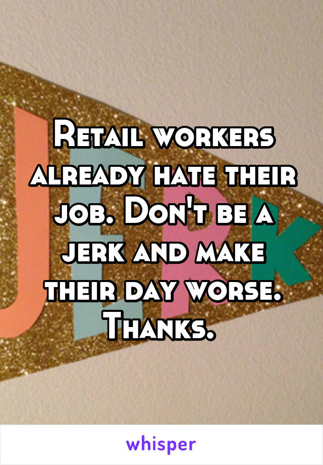 Retail workers already hate their job. Don't be a jerk and make their day worse. Thanks. 