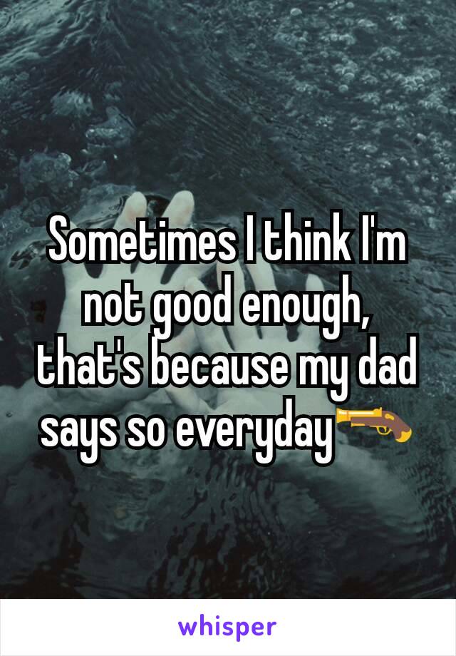 Sometimes I think I'm not good enough, that's because my dad says so everyday🔫