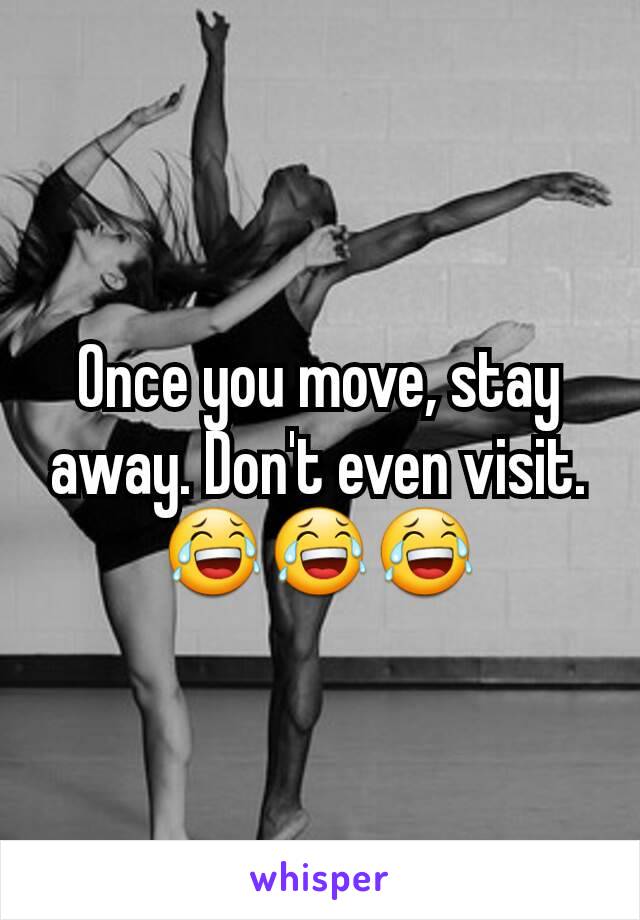 Once you move, stay away. Don't even visit. 😂😂😂