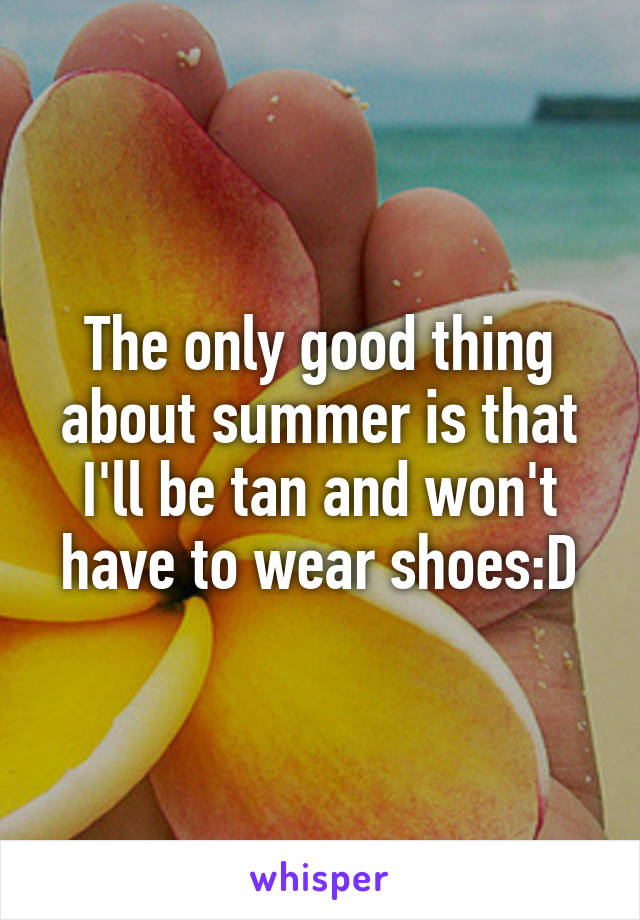 The only good thing about summer is that I'll be tan and won't have to wear shoes:D