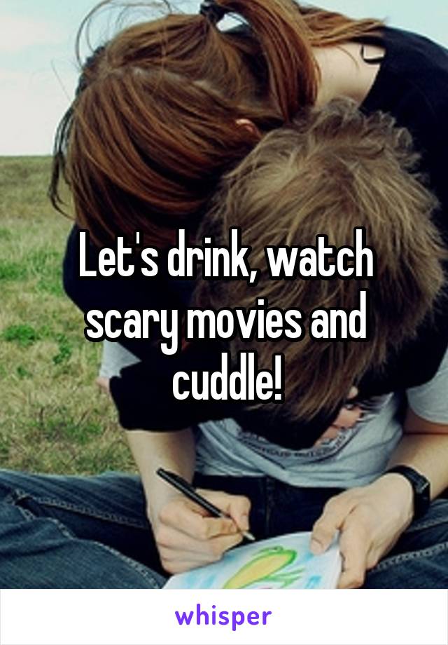 Let's drink, watch scary movies and cuddle!